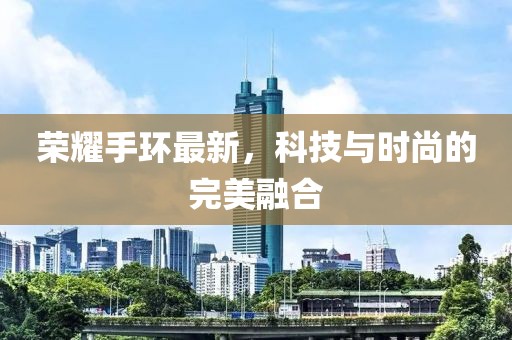 荣耀手环最新，科技与时尚的完美融合