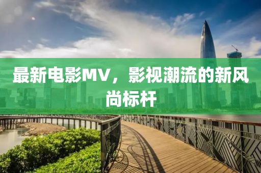 最新电影MV，影视潮流的新风尚标杆