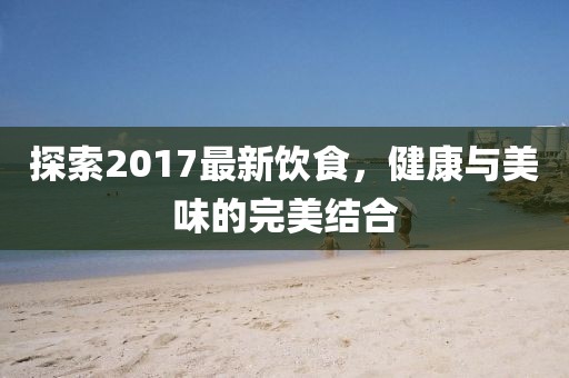 探索2017最新饮食，健康与美味的完美结合