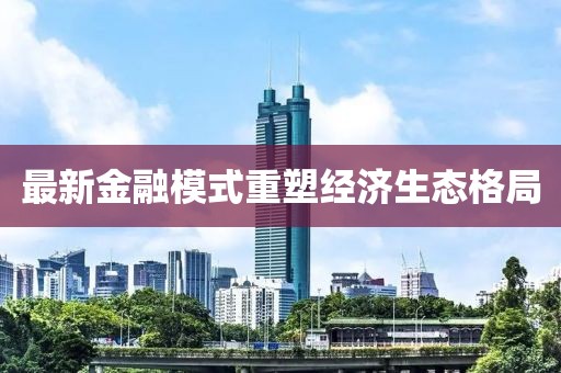 最新金融模式重塑经济生态格局