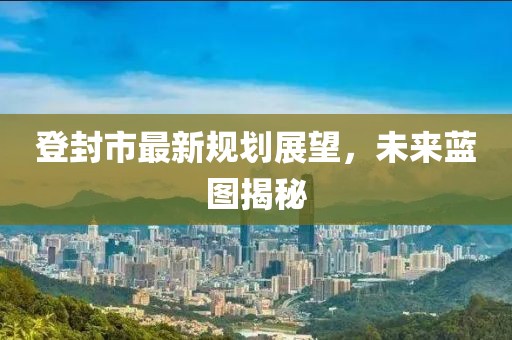 登封市最新规划展望，未来蓝图揭秘