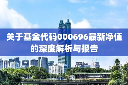 关于基金代码000696最新净值的深度解析与报告