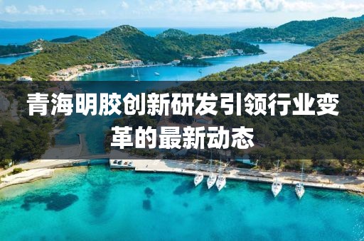 青海明胶创新研发引领行业变革的最新动态