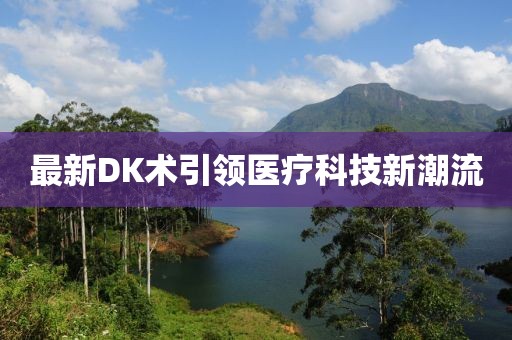 最新DK术引领医疗科技新潮流