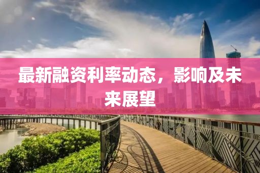 最新融资利率动态，影响及未来展望