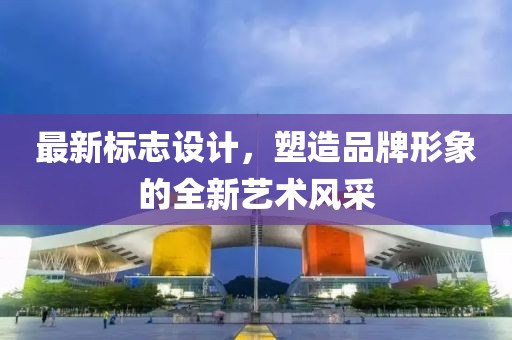 最新标志设计，塑造品牌形象的全新艺术风采