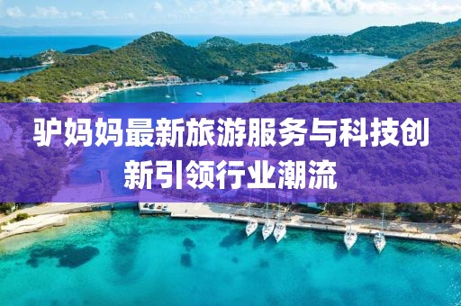 驴妈妈最新旅游服务与科技创新引领行业潮流