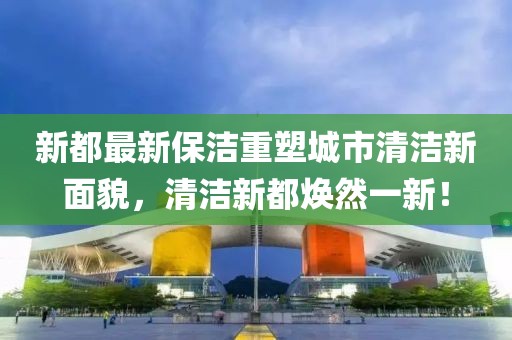 新都最新保洁重塑城市清洁新面貌，清洁新都焕然一新！