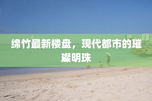 绵竹最新楼盘，现代都市的璀璨明珠