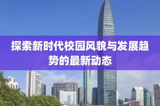 探索新时代校园风貌与发展趋势的最新动态