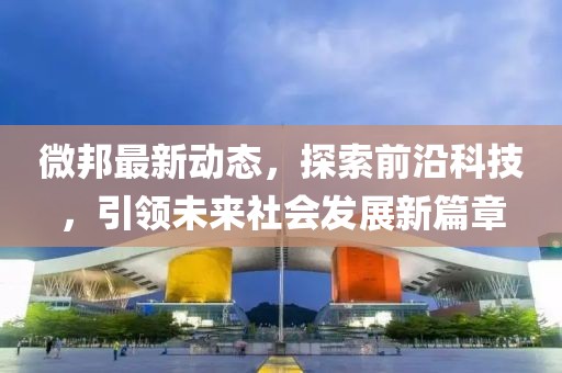 微邦最新动态，探索前沿科技，引领未来社会发展新篇章