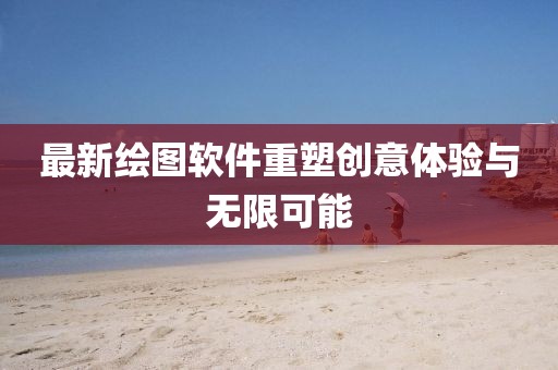 最新绘图软件重塑创意体验与无限可能