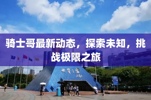 骑士哥最新动态，探索未知，挑战极限之旅