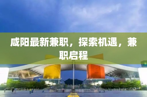 咸阳最新兼职，探索机遇，兼职启程