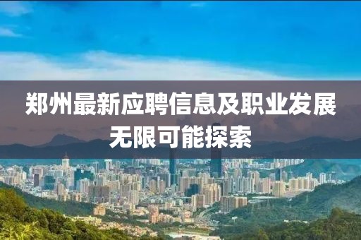 郑州最新应聘信息及职业发展无限可能探索