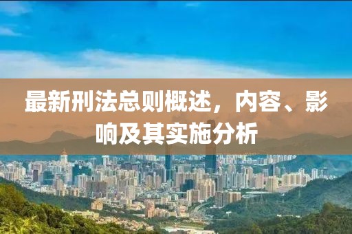 最新刑法总则概述，内容、影响及其实施分析