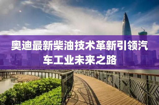 奥迪最新柴油技术革新引领汽车工业未来之路