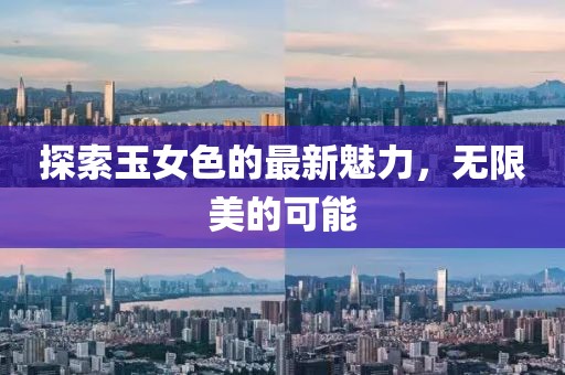 探索玉女色的最新魅力，无限美的可能