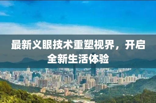 最新义眼技术重塑视界，开启全新生活体验