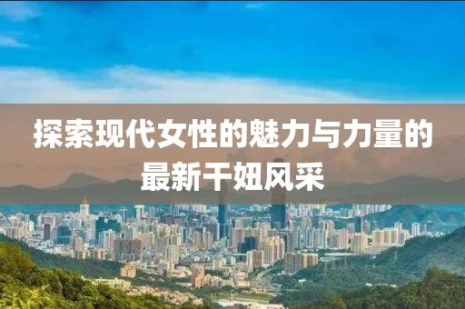 探索现代女性的魅力与力量的最新干妞风采