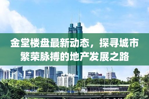 金堂楼盘最新动态，探寻城市繁荣脉搏的地产发展之路