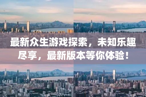 最新众生游戏探索，未知乐趣尽享，最新版本等你体验！