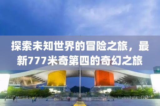探索未知世界的冒险之旅，最新777米奇第四的奇幻之旅