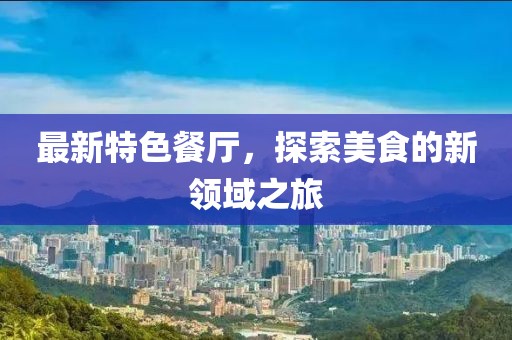 最新特色餐厅，探索美食的新领域之旅