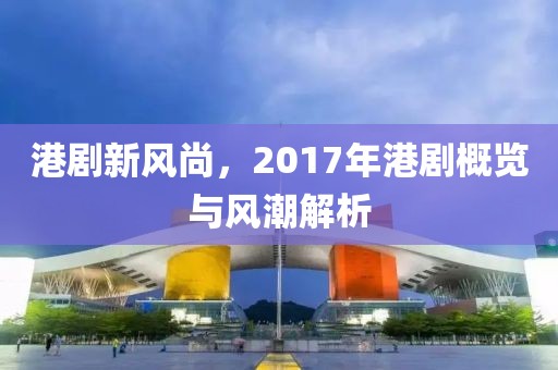 港剧新风尚，2017年港剧概览与风潮解析