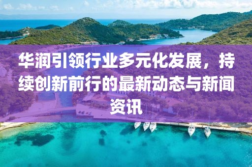 华润引领行业多元化发展，持续创新前行的最新动态与新闻资讯