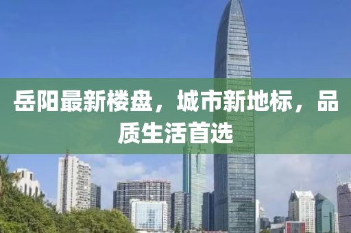 岳阳最新楼盘，城市新地标，品质生活首选