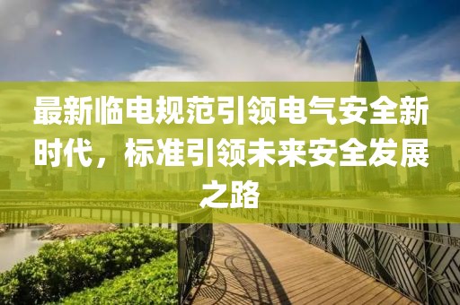 最新临电规范引领电气安全新时代，标准引领未来安全发展之路
