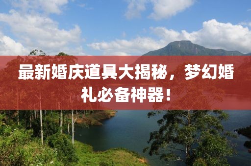 最新婚庆道具大揭秘，梦幻婚礼必备神器！