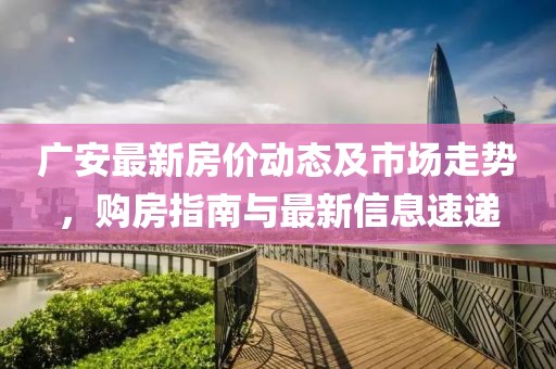 广安最新房价动态及市场走势，购房指南与最新信息速递