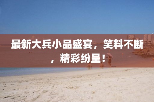 最新大兵小品盛宴，笑料不断，精彩纷呈！