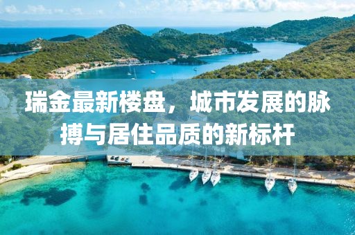 瑞金最新楼盘，城市发展的脉搏与居住品质的新标杆
