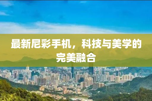 最新尼彩手机，科技与美学的完美融合