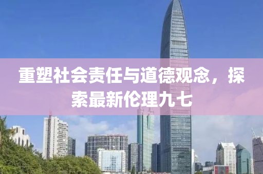 重塑社会责任与道德观念，探索最新伦理九七