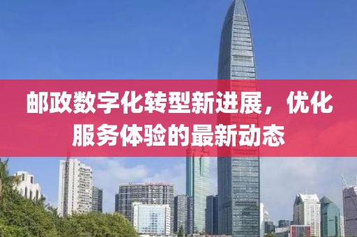 邮政数字化转型新进展，优化服务体验的最新动态