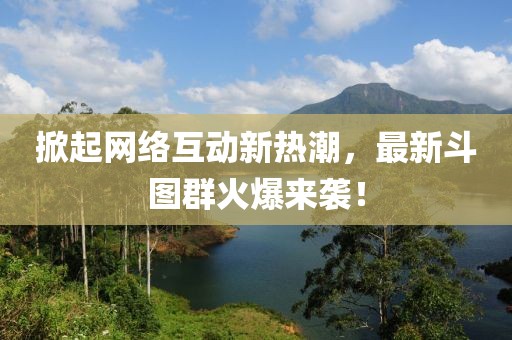 掀起网络互动新热潮，最新斗图群火爆来袭！