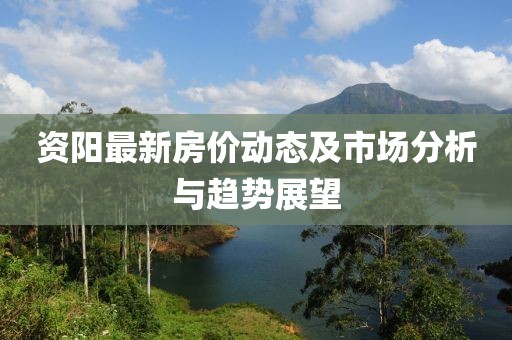 资阳最新房价动态及市场分析与趋势展望