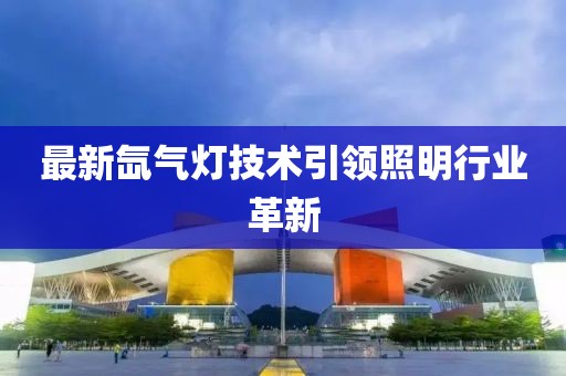 最新氙气灯技术引领照明行业革新