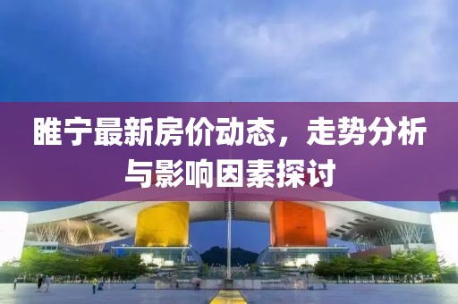 睢宁最新房价动态，走势分析与影响因素探讨