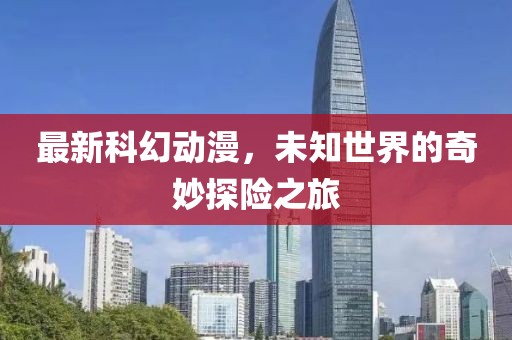 最新科幻动漫，未知世界的奇妙探险之旅