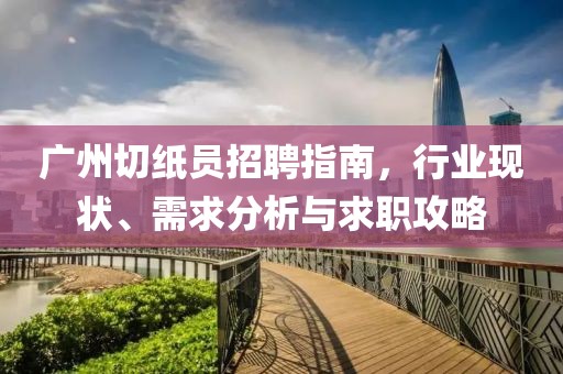 广州切纸员招聘指南，行业现状、需求分析与求职攻略