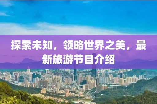 探索未知，领略世界之美，最新旅游节目介绍