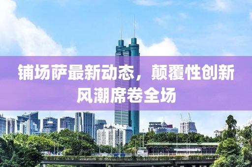 铺场萨最新动态，颠覆性创新风潮席卷全场