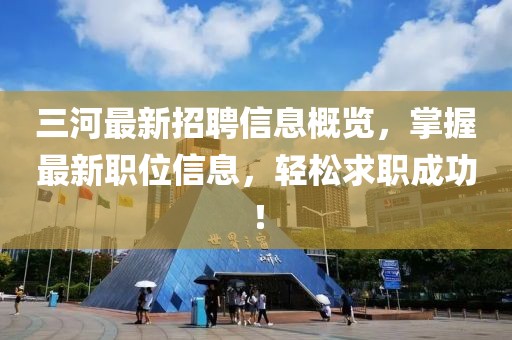 三河最新招聘信息概览，掌握最新职位信息，轻松求职成功！