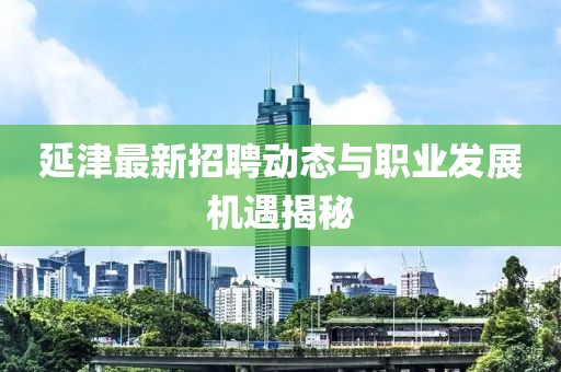 延津最新招聘动态与职业发展机遇揭秘