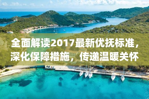 全面解读2017最新优抚标准，深化保障措施，传递温暖关怀